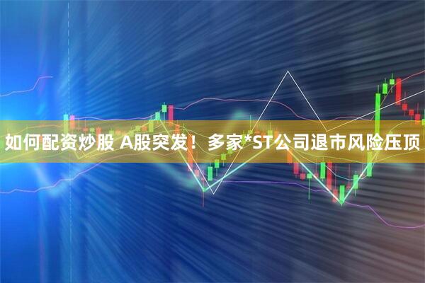 如何配资炒股 A股突发！多家*ST公司退市风险压顶