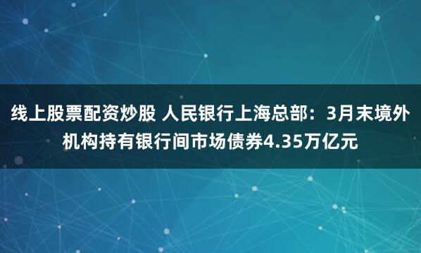 线上股票配资炒股 人民银行上海总部：3月末境外机构持有银行间市场债券4.35万亿元