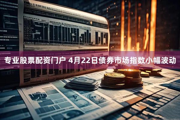 专业股票配资门户 4月22日债券市场指数小幅波动
