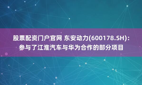 股票配资门户官网 东安动力(600178.SH)：参与了江淮汽车与华为合作的部分项目