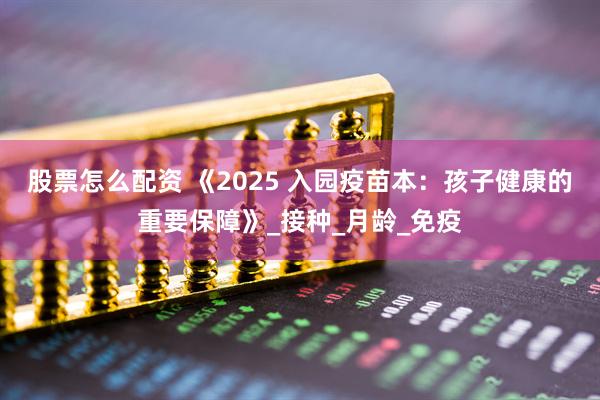 股票怎么配资 《2025 入园疫苗本：孩子健康的重要保障》_接种_月龄_免疫