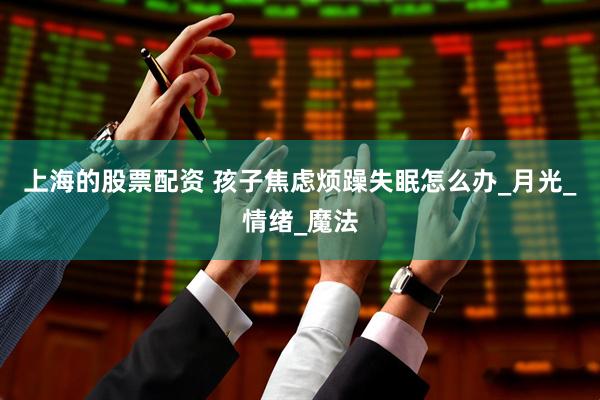 上海的股票配资 孩子焦虑烦躁失眠怎么办_月光_情绪_魔法