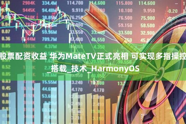 股票配资收益 华为MateTV正式亮相 可实现多指操控_搭载_技术_HarmonyOS