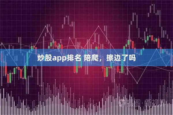 炒股app排名 陪爬，擦边了吗