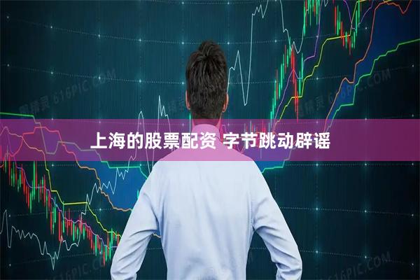上海的股票配资 字节跳动辟谣