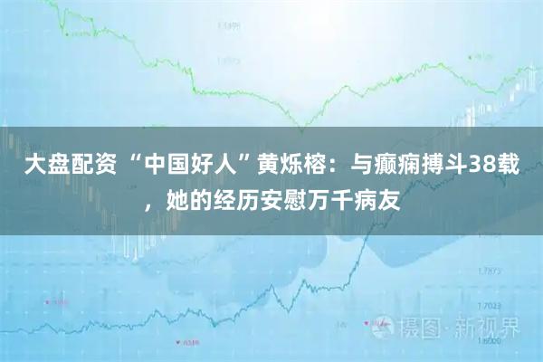 大盘配资 “中国好人”黄烁榕：与癫痫搏斗38载，她的经历安慰万千病友