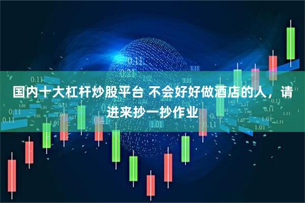 国内十大杠杆炒股平台 不会好好做酒店的人，请进来抄一抄作业