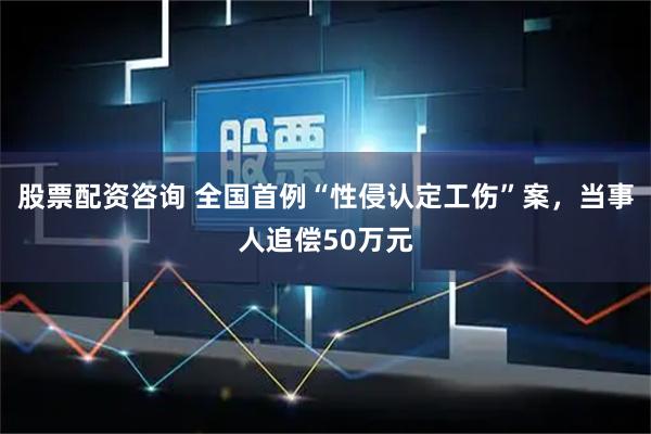 股票配资咨询 全国首例“性侵认定工伤”案，当事人追偿50万元