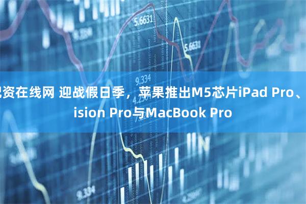配资在线网 迎战假日季，苹果推出M5芯片iPad Pro、Vision Pro与MacBook Pro