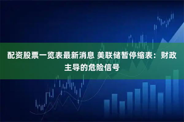 配资股票一览表最新消息 美联储暂停缩表：财政主导的危险信号