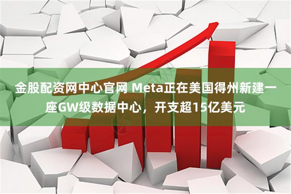 金股配资网中心官网 Meta正在美国得州新建一座GW级数据中心，开支超15亿美元