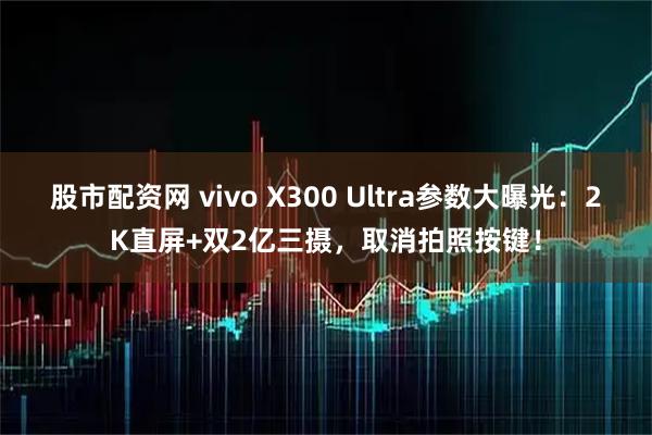 股市配资网 vivo X300 Ultra参数大曝光：2K直屏+双2亿三摄，取消拍照按键！