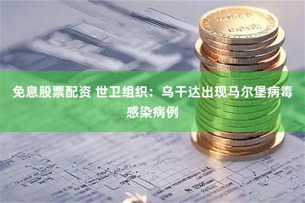 免息股票配资 世卫组织：乌干达出现马尔堡病毒感染病例