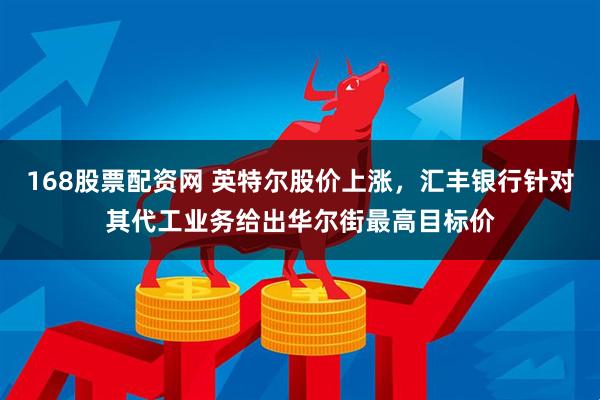168股票配资网 英特尔股价上涨，汇丰银行针对其代工业务给出华尔街最高目标价