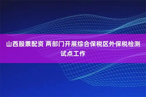 山西股票配资 两部门开展综合保税区外保税检测试点工作