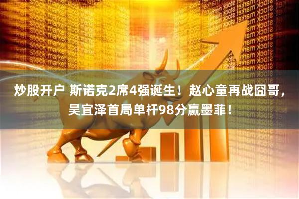 炒股开户 斯诺克2席4强诞生！赵心童再战囧哥，吴宜泽首局单杆98分赢墨菲！