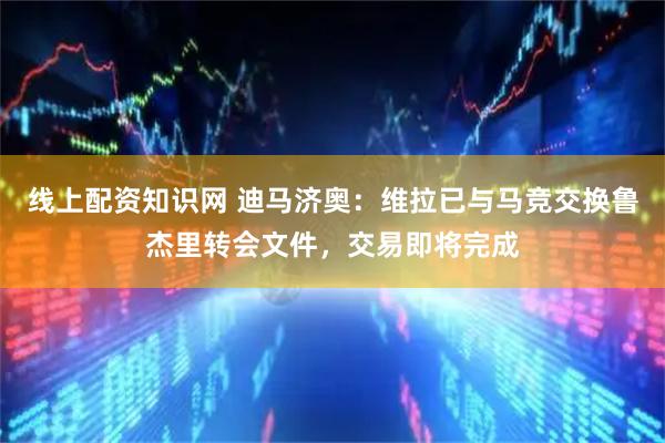 线上配资知识网 迪马济奥：维拉已与马竞交换鲁杰里转会文件，交易即将完成